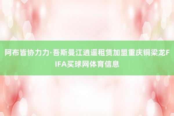 阿布皆协力力·吾斯曼江逍遥租赁加盟重庆铜梁龙FIFA买球网体育信息