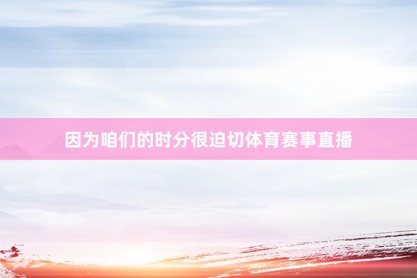 因为咱们的时分很迫切体育赛事直播