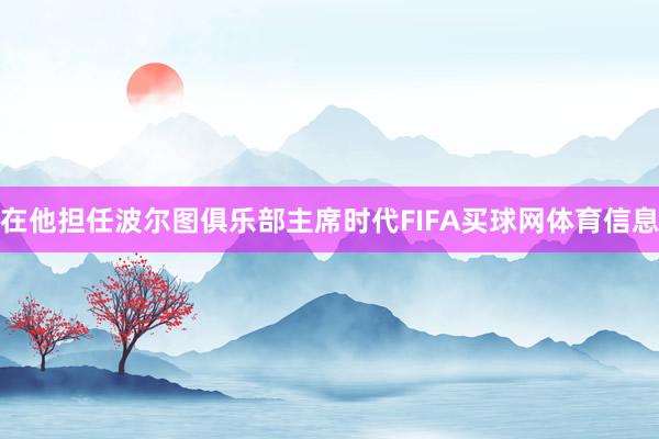 在他担任波尔图俱乐部主席时代FIFA买球网体育信息