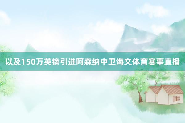 以及150万英镑引进阿森纳中卫海文体育赛事直播