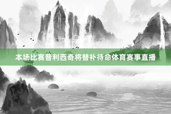 本场比赛普利西奇将替补待命体育赛事直播