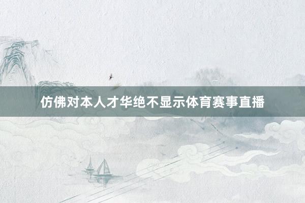 仿佛对本人才华绝不显示体育赛事直播