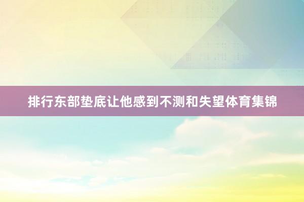 排行东部垫底让他感到不测和失望体育集锦