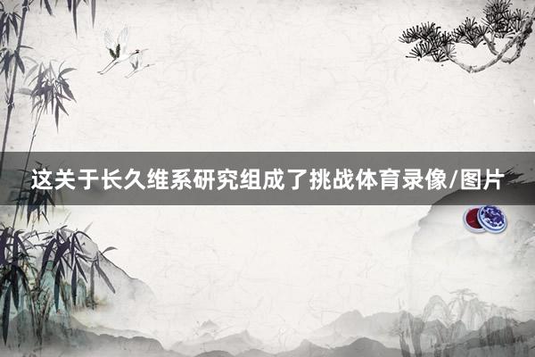 这关于长久维系研究组成了挑战体育录像/图片