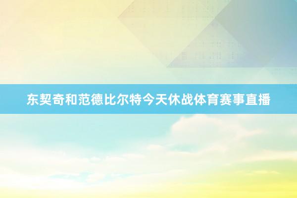 东契奇和范德比尔特今天休战体育赛事直播