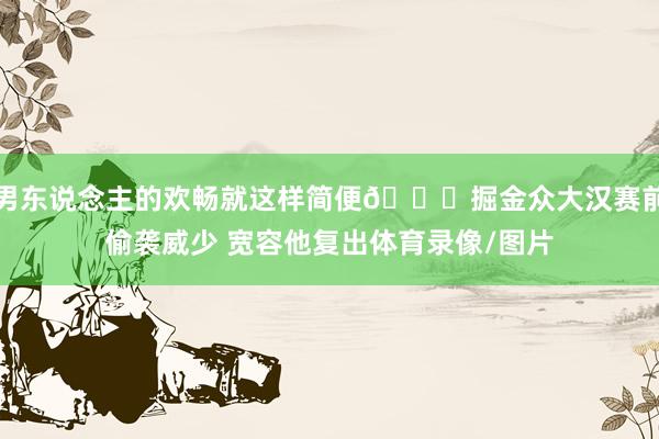 男东说念主的欢畅就这样简便😁掘金众大汉赛前偷袭威少 宽容他复出体育录像/图片