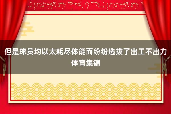 但是球员均以太耗尽体能而纷纷选拔了出工不出力体育集锦