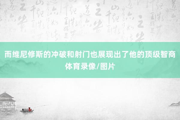而维尼修斯的冲破和射门也展现出了他的顶级智商体育录像/图片