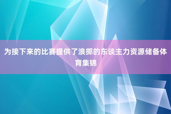 为接下来的比赛提供了浪掷的东谈主力资源储备体育集锦