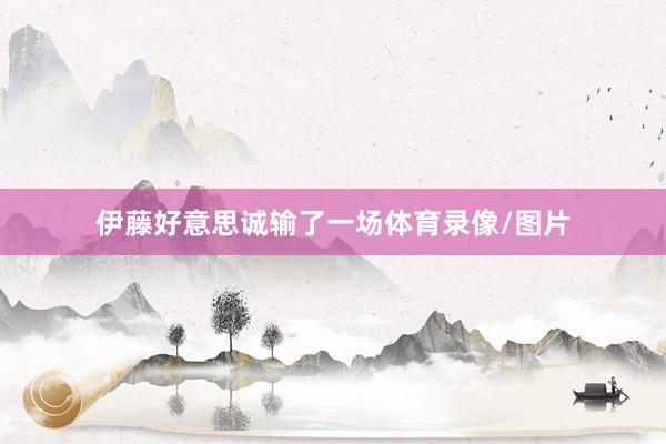 伊藤好意思诚输了一场体育录像/图片