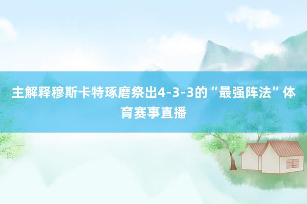 主解释穆斯卡特琢磨祭出4-3-3的“最强阵法”体育赛事直播