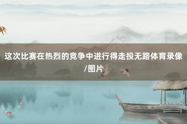 这次比赛在热烈的竞争中进行得走投无路体育录像/图片