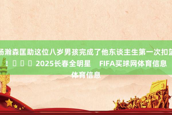 杨瀚森匡助这位八岁男孩完成了他东谈主生第一次扣篮！			2025长春全明星    FIFA买球网体育信息