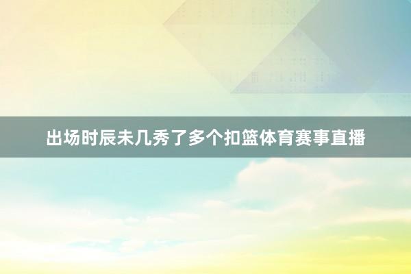出场时辰未几秀了多个扣篮体育赛事直播