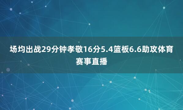 场均出战29分钟孝敬16分5.4篮板6.6助攻体育赛事直播