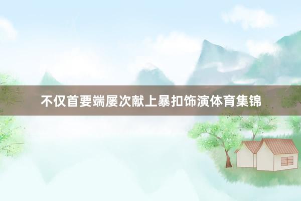 不仅首要端屡次献上暴扣饰演体育集锦