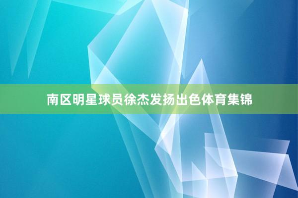 南区明星球员徐杰发扬出色体育集锦