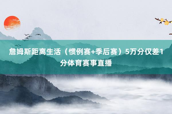 詹姆斯距离生活（惯例赛+季后赛）5万分仅差1分体育赛事直播