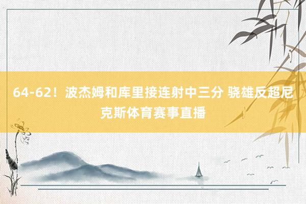 64-62！波杰姆和库里接连射中三分 骁雄反超尼克斯体育赛事直播