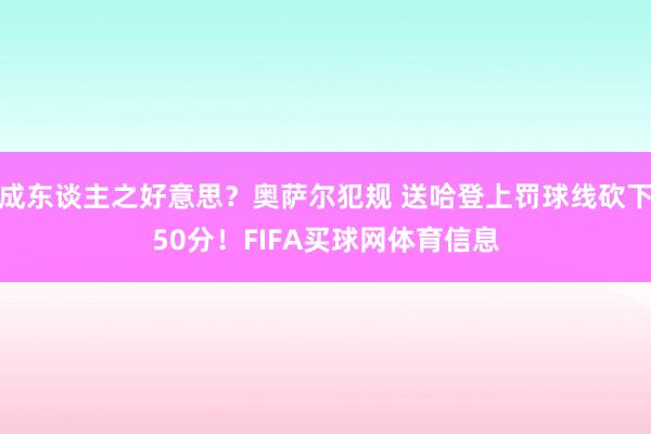 成东谈主之好意思？奥萨尔犯规 送哈登上罚球线砍下50分！FIFA买球网体育信息
