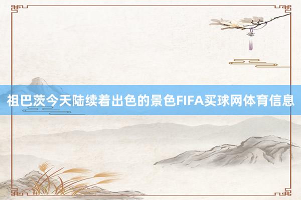 祖巴茨今天陆续着出色的景色FIFA买球网体育信息