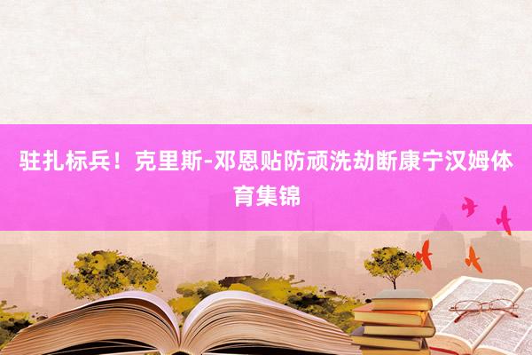 驻扎标兵！克里斯-邓恩贴防顽洗劫断康宁汉姆体育集锦