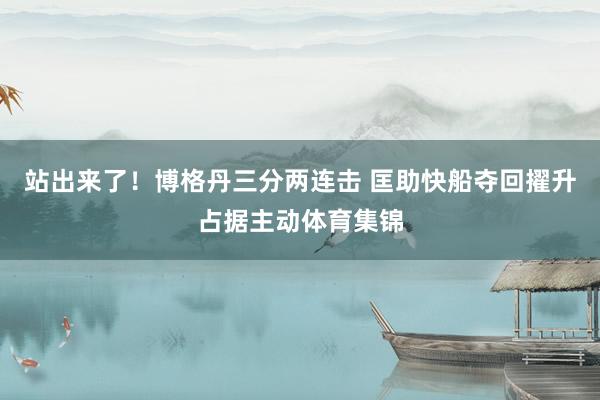 站出来了！博格丹三分两连击 匡助快船夺回擢升占据主动体育集锦