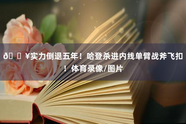 💥实力倒退五年！哈登杀进内线单臂战斧飞扣！体育录像/图片