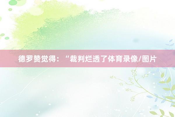 德罗赞觉得：“裁判烂透了体育录像/图片