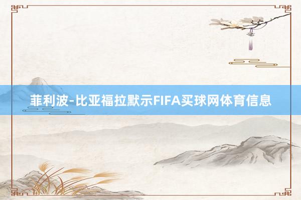菲利波-比亚福拉默示FIFA买球网体育信息