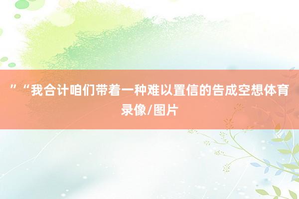 ”“我合计咱们带着一种难以置信的告成空想体育录像/图片