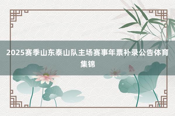 2025赛季山东泰山队主场赛事年票补录公告体育集锦
