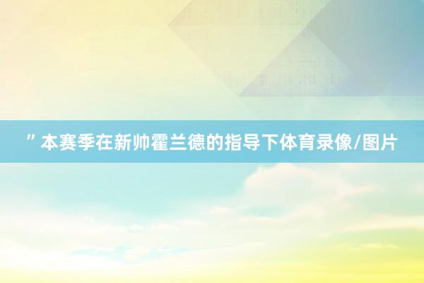 ”本赛季在新帅霍兰德的指导下体育录像/图片
