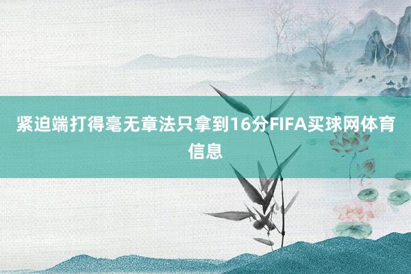 紧迫端打得毫无章法只拿到16分FIFA买球网体育信息