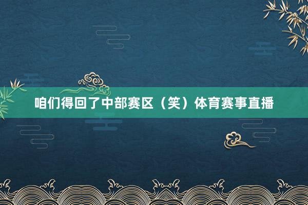 咱们得回了中部赛区（笑）体育赛事直播