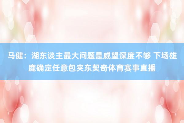 马健：湖东谈主最大问题是威望深度不够 下场雄鹿确定任意包夹东契奇体育赛事直播