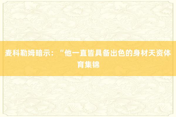 麦科勒姆暗示：“他一直皆具备出色的身材天资体育集锦