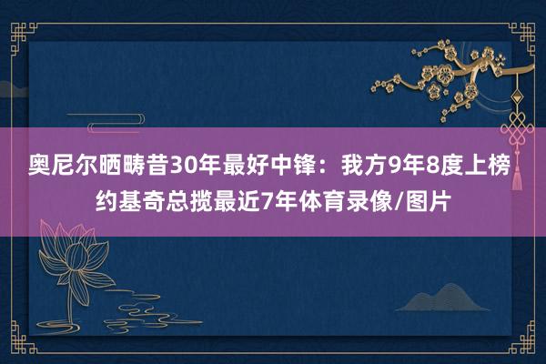 奥尼尔晒畴昔30年最好中锋：我方9年8度上榜 约基奇总揽最近7年体育录像/图片