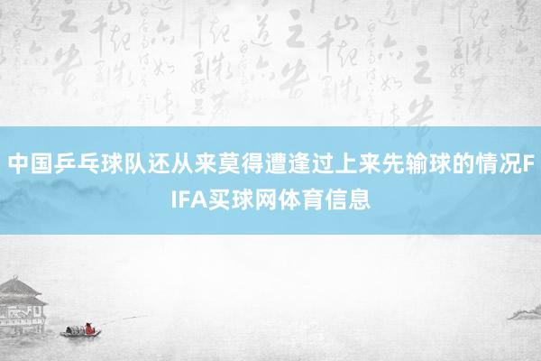 中国乒乓球队还从来莫得遭逢过上来先输球的情况FIFA买球网体育信息