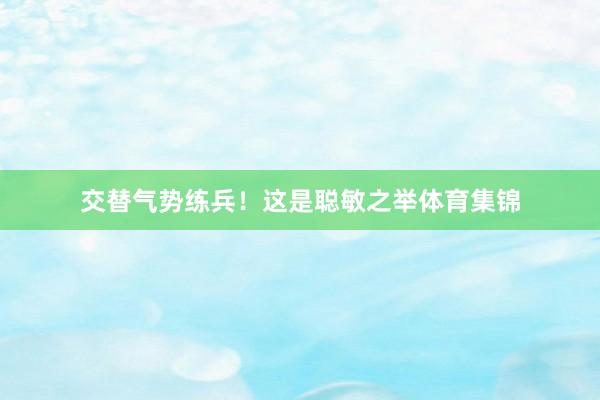 交替气势练兵！这是聪敏之举体育集锦