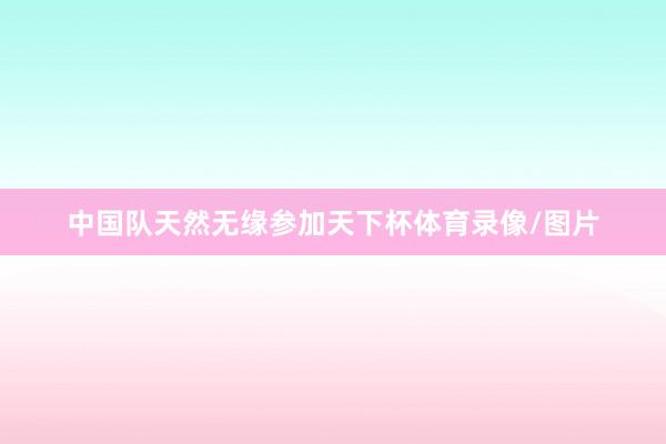 中国队天然无缘参加天下杯体育录像/图片
