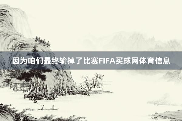 因为咱们最终输掉了比赛FIFA买球网体育信息