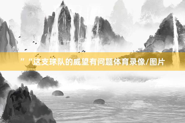 ”“这支球队的威望有问题体育录像/图片