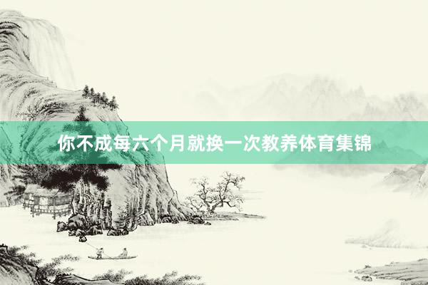 你不成每六个月就换一次教养体育集锦