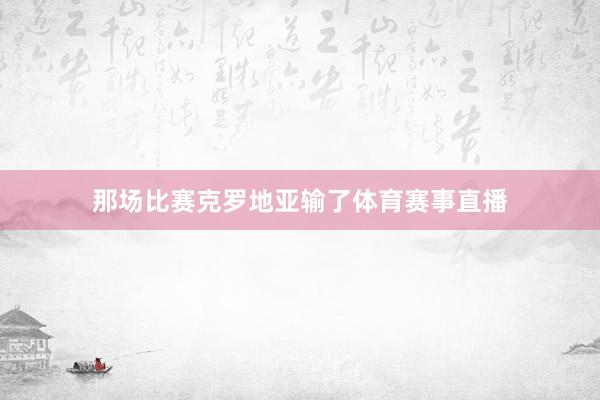 那场比赛克罗地亚输了体育赛事直播