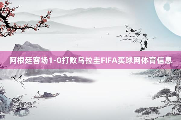 阿根廷客场1-0打败乌拉圭FIFA买球网体育信息