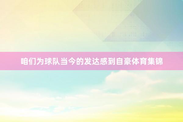 咱们为球队当今的发达感到自豪体育集锦