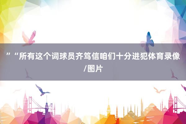 ”“所有这个词球员齐笃信咱们十分进犯体育录像/图片