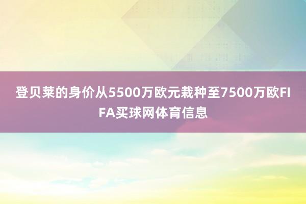 登贝莱的身价从5500万欧元栽种至7500万欧FIFA买球网体育信息
