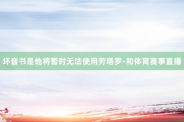 坏音书是他将暂时无法使用劳塔罗-和体育赛事直播